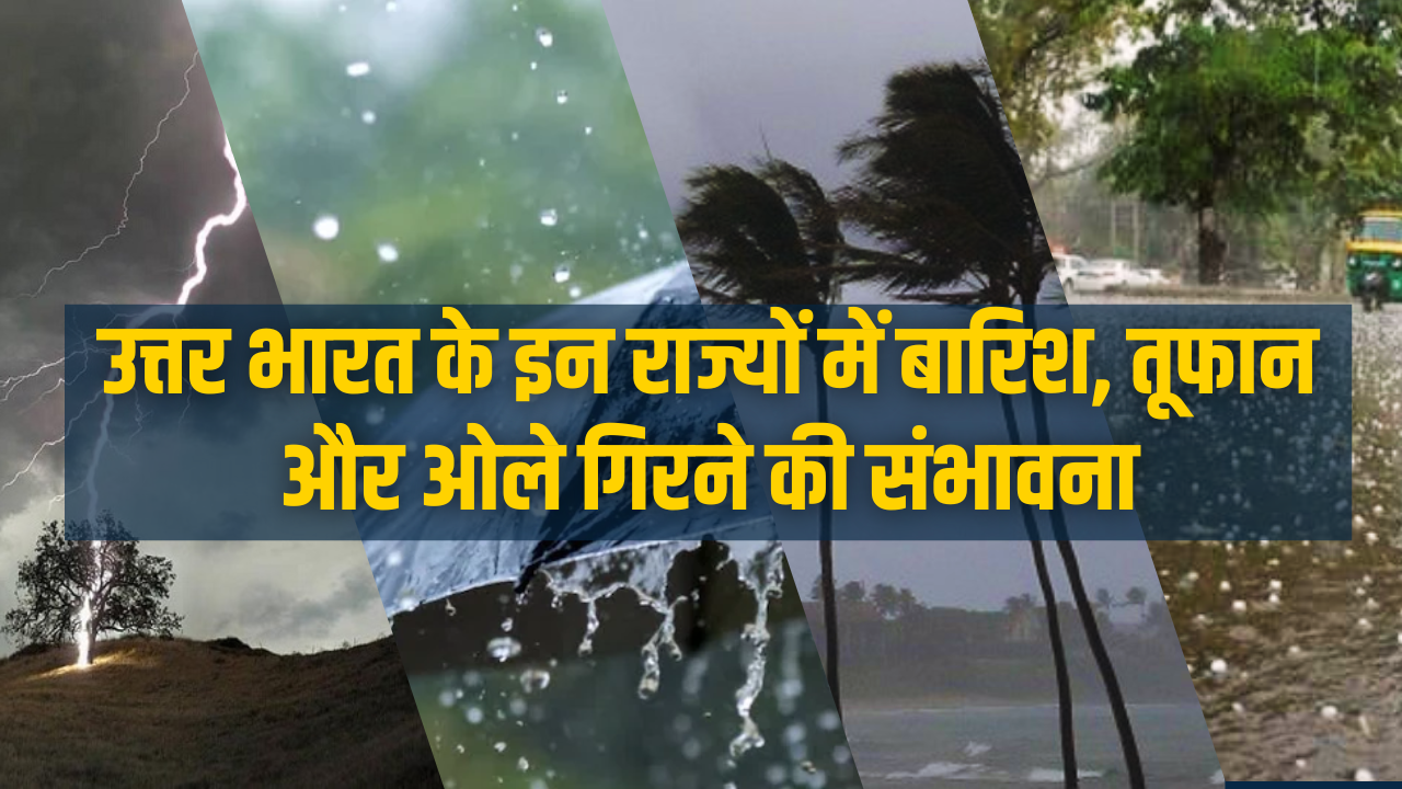 उत्तर भारत के इन राज्यों में बारिश, तूफान और ओले गिरने की संभावना